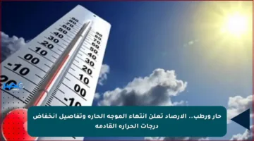 حار ورطب.. الأرصاد تعلن انتهاء الموجة الحارة وتفاصيل انخفاض درجات الحرارة القادمة